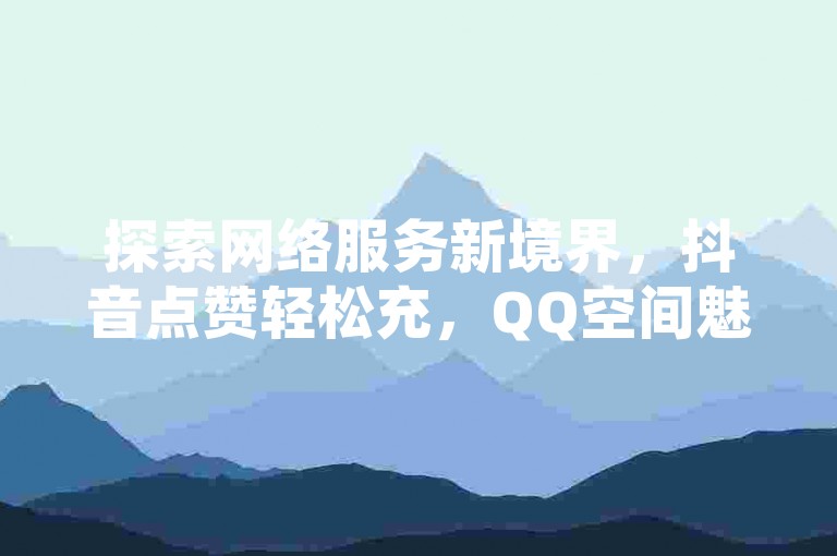 探索网络服务新境界，抖音点赞轻松充，QQ空间魅力免费展，快手精彩一键下载，QQ业务特惠享不停。