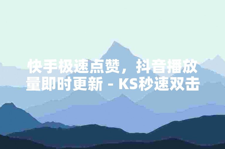 快手极速点赞，抖音播放量即时更新 - KS秒速双击 - 评论点赞服务激情再现！