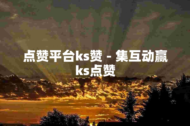 点赞平台ks赞 - 集互动赢ks点赞
