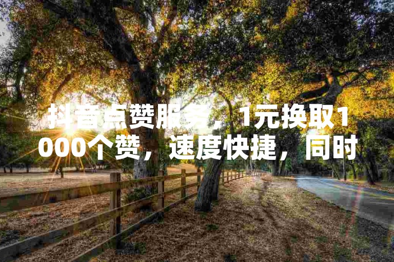 抖音点赞服务，1元换取1000个赞，速度快捷，同时提供经济实惠的粉丝增长方案。