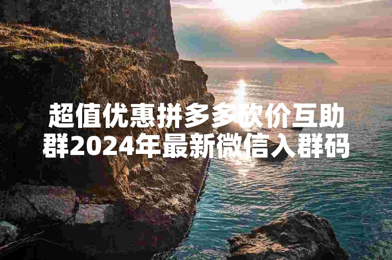 超值优惠拼多多砍价互助群2024年最新微信入群码。