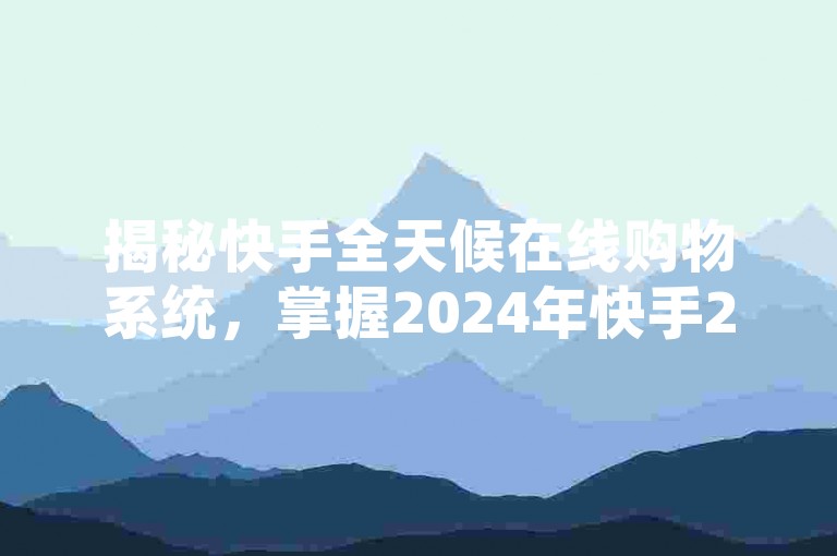揭秘快手全天候在线购物系统，掌握2024年快手24小时便捷下单平台的SEO标题优化技巧！