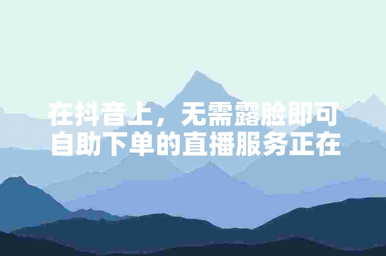 在抖音上，无需露脸即可自助下单的直播服务正在兴起，提供了一个便捷的免费平台网站供用户使用。