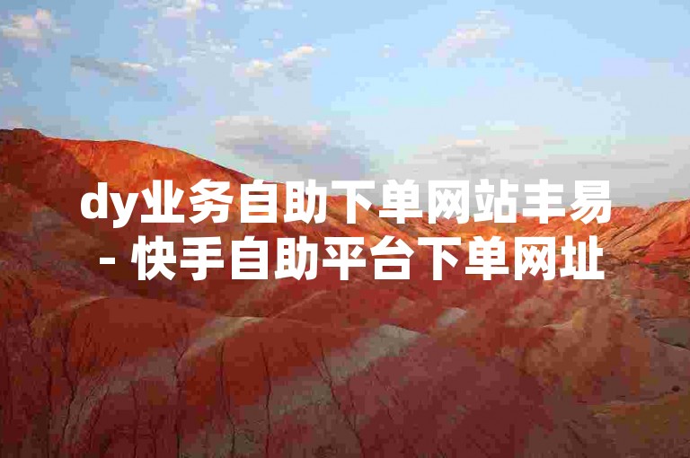 dy业务自助下单网站丰易 - 快手自助平台下单网址是多少