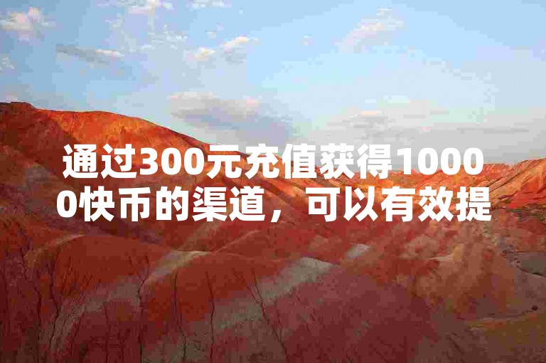通过300元充值获得10000快币的渠道，可以有效提升球球大作战游戏中的粉丝数量。