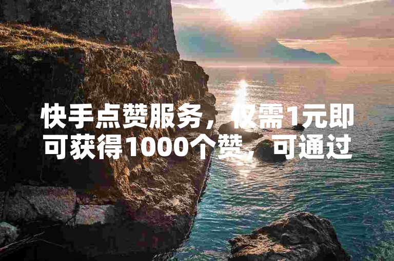 快手点赞服务，仅需1元即可获得1000个赞，可通过在线平台轻松购买。