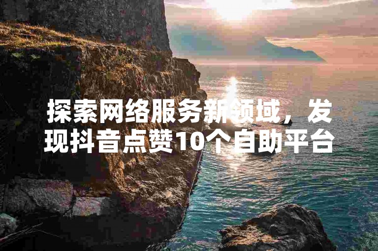 探索网络服务新领域，发现抖音点赞10个自助平台，让您的网上业务轻松获得关注。