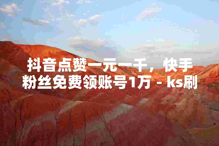 抖音点赞一元一千，快手粉丝免费领账号1万 - ks刷一毛钱1000粉 - 全网账号批发。