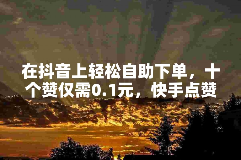 在抖音上轻松自助下单，十个赞仅需0.1元，快手点赞服务也同步提供。