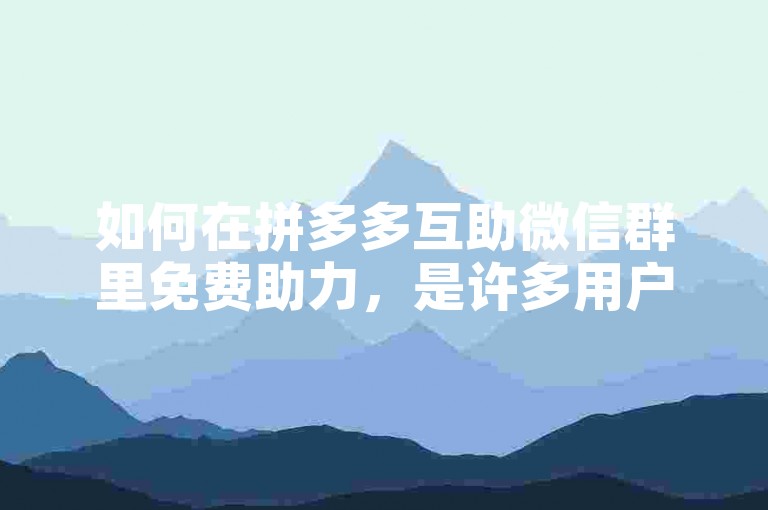 如何在拼多多互助微信群里免费助力，是许多用户关心的问题。