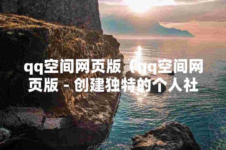 qq空间网页版（qq空间网页版 - 创建独特的个人社交天地，畅享网络互动的乐趣）
