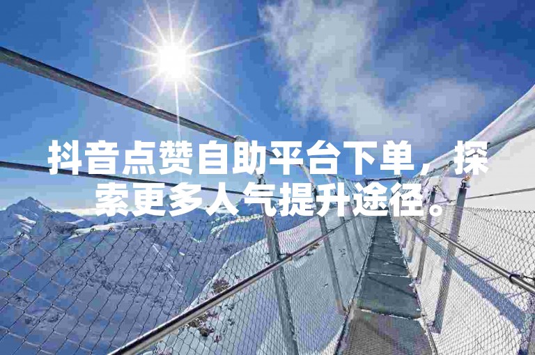 抖音点赞自助平台下单，探索更多人气提升途径。