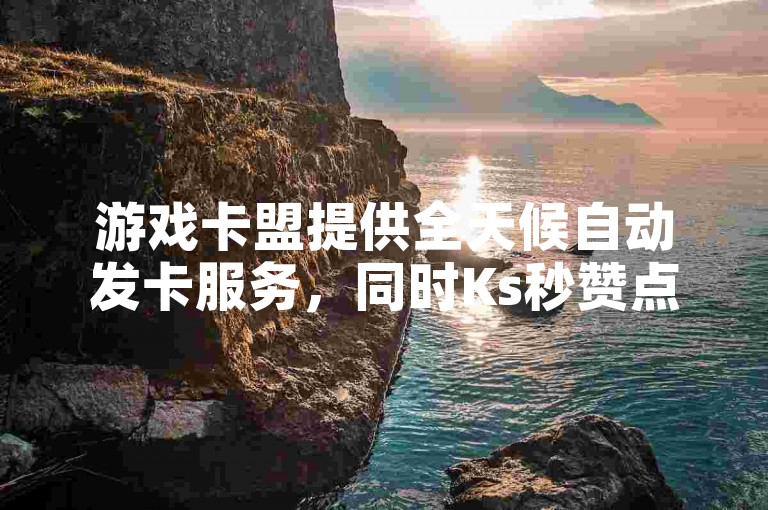 游戏卡盟提供全天候自动发卡服务，同时Ks秒赞点赞功能助力玩家快速获得社交认可。