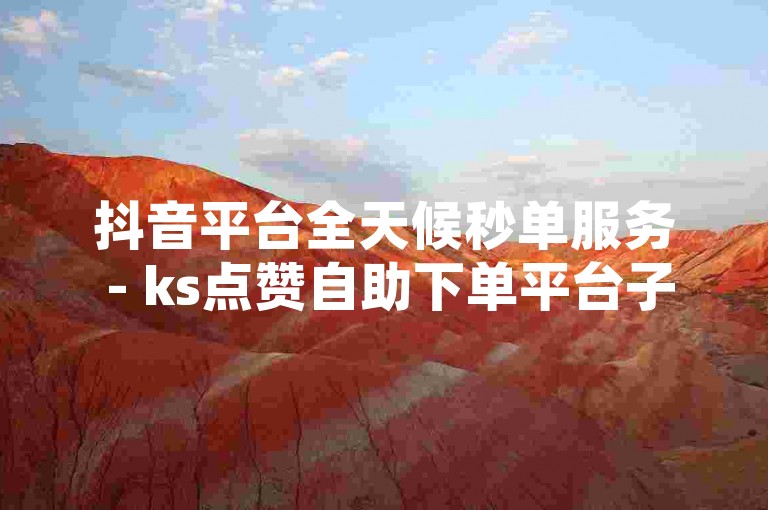 抖音平台全天候秒单服务 - ks点赞自助下单平台子酱铺