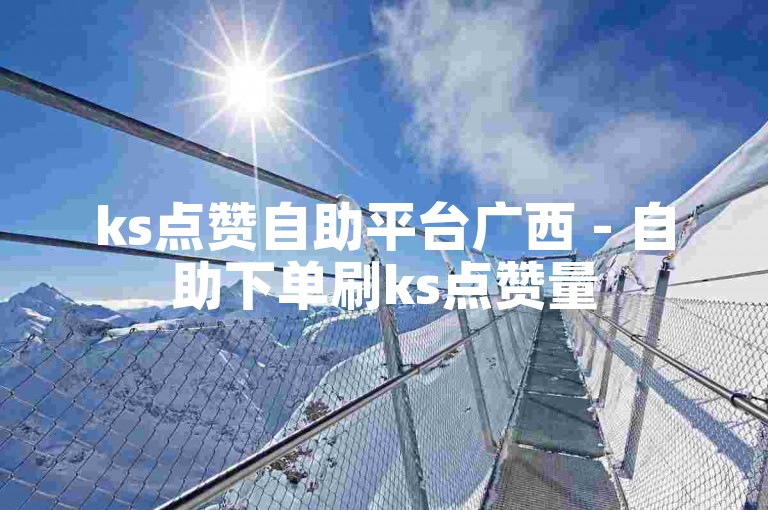 ks点赞自助平台广西 - 自助下单刷ks点赞量