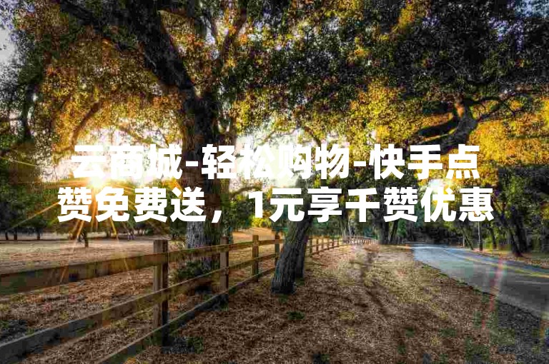 云商城-轻松购物-快手点赞免费送，1元享千赞优惠平台。