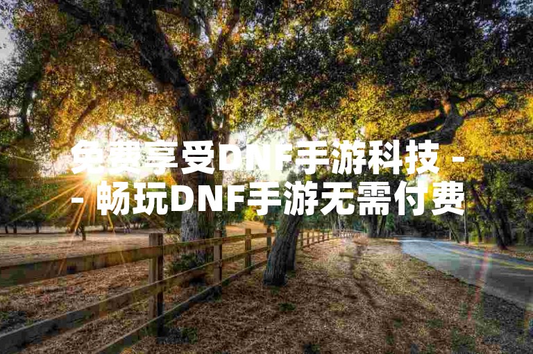 免费享受DNF手游科技 -- 畅玩DNF手游无需付费