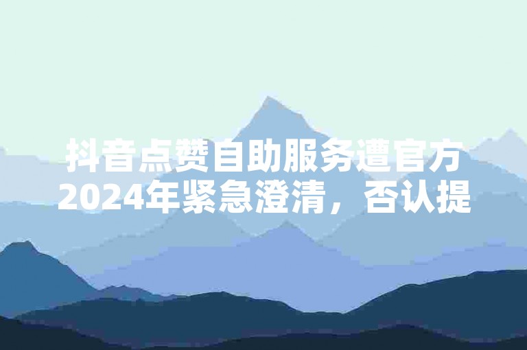 抖音点赞自助服务遭官方2024年紧急澄清，否认提供免费粉丝。