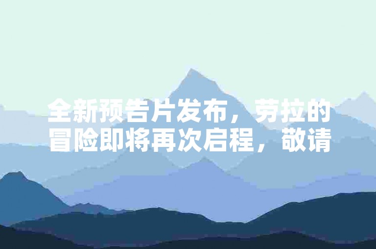 全新预告片发布，劳拉的冒险即将再次启程，敬请期待古墓丽影，暗影的精彩呈现！