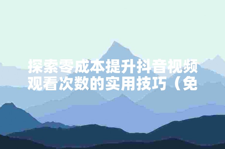 探索零成本提升抖音视频观看次数的实用技巧（免费策略大揭秘）。