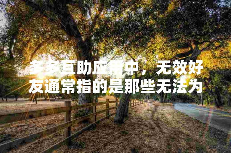 多多互助应用中，无效好友通常指的是那些无法为你提供有效帮助或支持的联系人，例如{pdd助力刷人}。