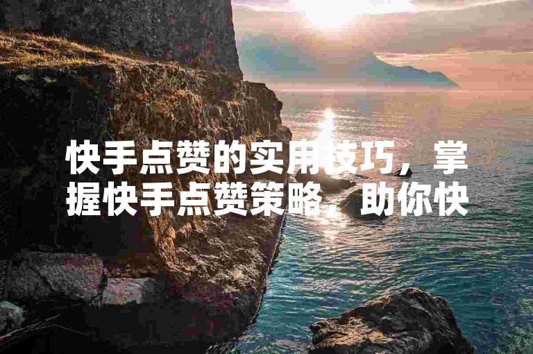 快手点赞的实用技巧，掌握快手点赞策略，助你快速提升人气！