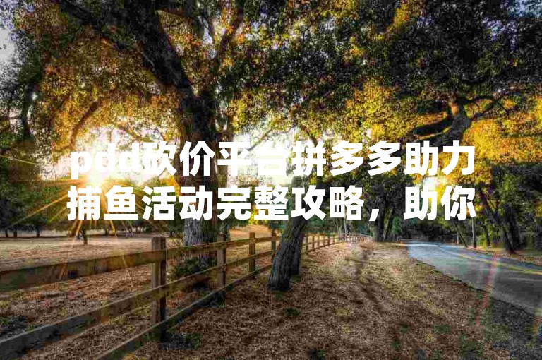 pdd砍价平台拼多多助力捕鱼活动完整攻略，助你轻松玩转游戏，享受无限乐趣！