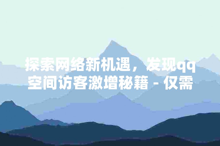 探索网络新机遇，发现qq空间访客激增秘籍 - 仅需1毛钱即可获得10000次播放，快手双击轻松提升，ks平台创业必备。