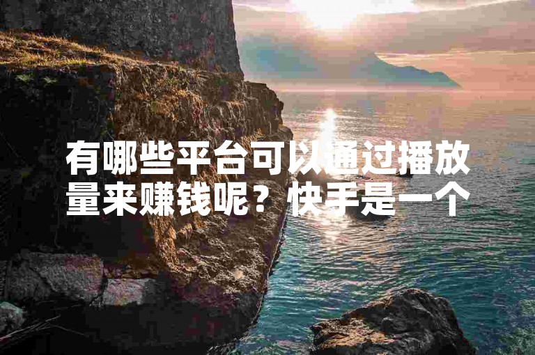 有哪些平台可以通过播放量来赚钱呢？快手是一个提供自助下单真人服务的人气平台。