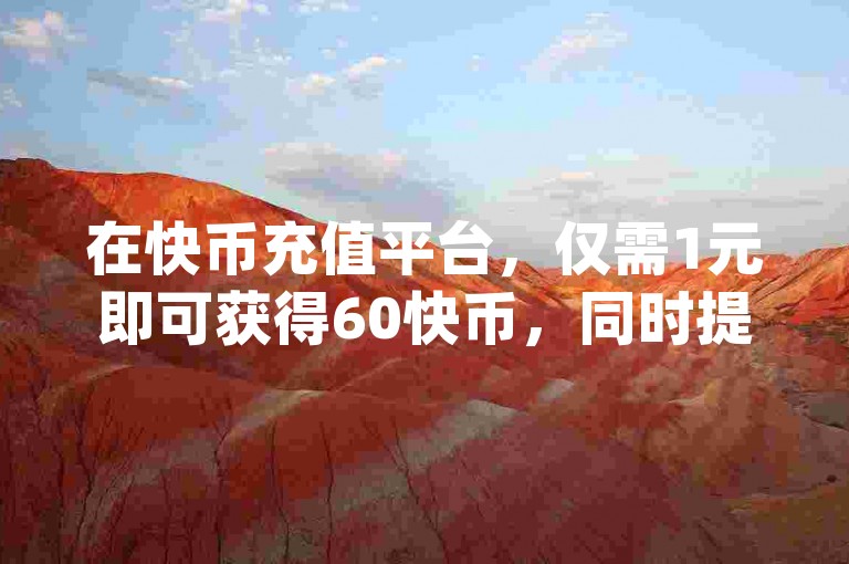 在快币充值平台，仅需1元即可获得60快币，同时提供dy低价下单服务，包括1元秒刷1000粉。