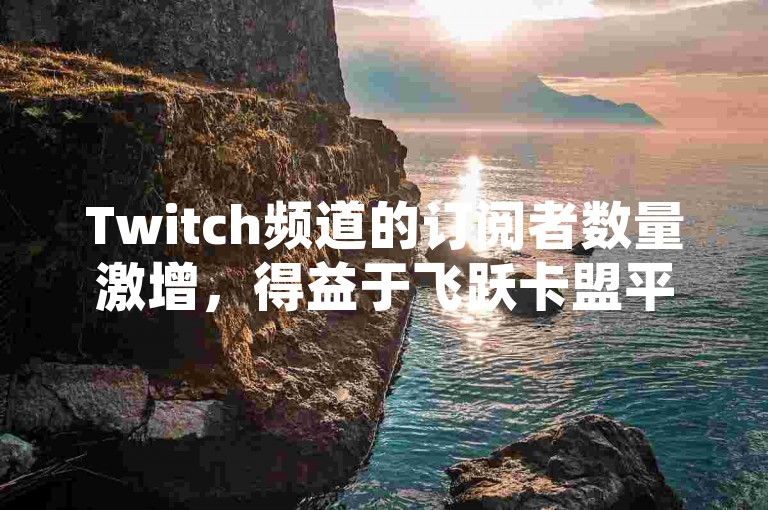 Twitch频道的订阅者数量激增，得益于飞跃卡盟平台官网推出的防沉迷代练服务和快手热度提升软件。