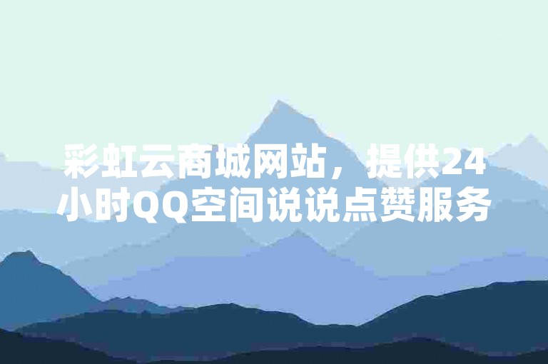 彩虹云商城网站，提供24小时QQ空间说说点赞服务，同时支持ks直播间下载及ks视频点赞评论。