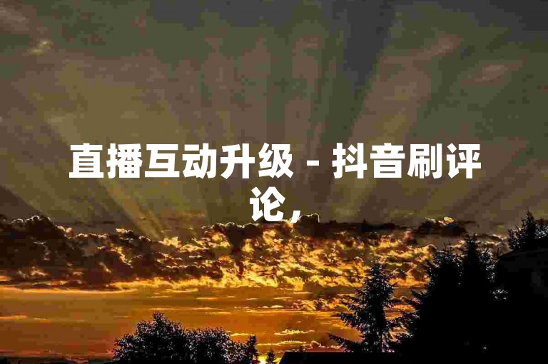 直播互动升级 - 抖音刷评论，5元50条真实感言。