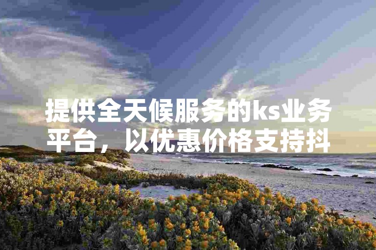 提供全天候服务的ks业务平台，以优惠价格支持抖音作品赞增长，确保24小时不间断的低价点赞服务。