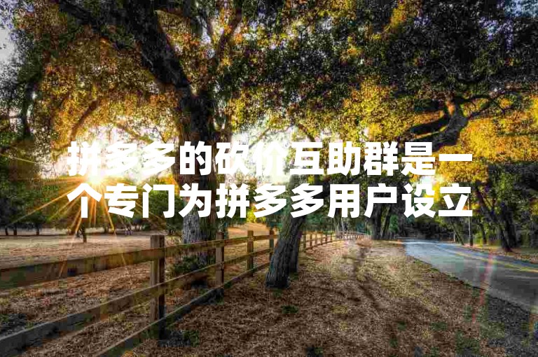 拼多多的砍价互助群是一个专门为拼多多用户设立的平台，旨在帮助大家通过互相助力来降低商品价格。