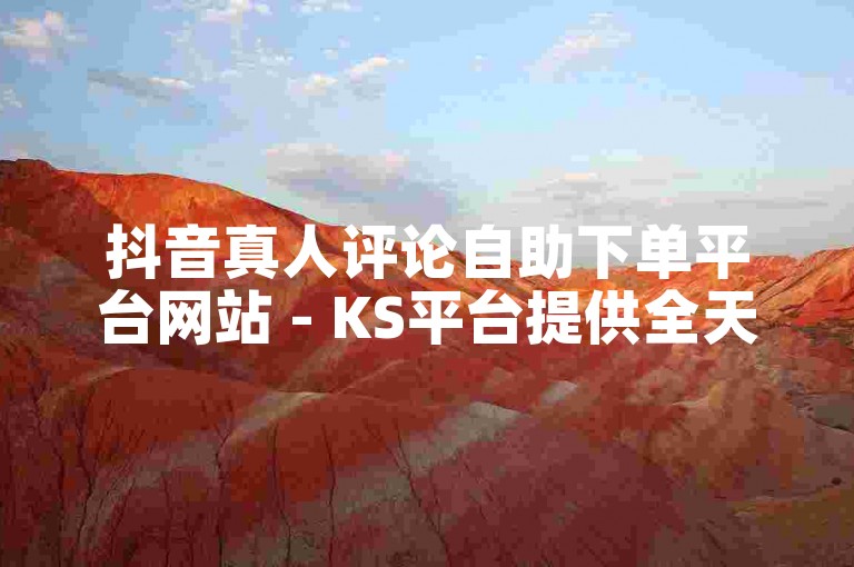 抖音真人评论自助下单平台网站 - KS平台提供全天候点赞自助服务。