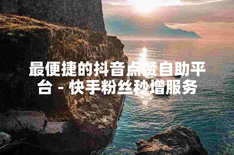 最便捷的抖音点赞自助平台 - 快手粉丝秒增服务