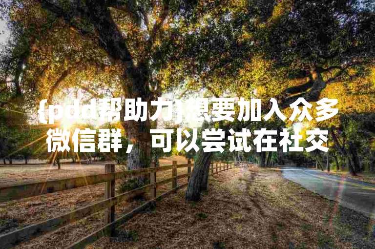 {pdd帮助力}想要加入众多微信群，可以尝试在社交平台搜索相关群聊关键词。