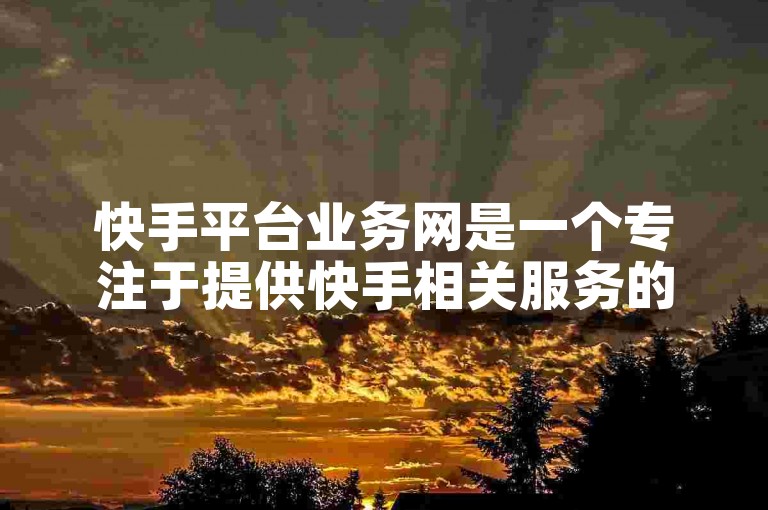 快手平台业务网是一个专注于提供快手相关服务的专业网站。