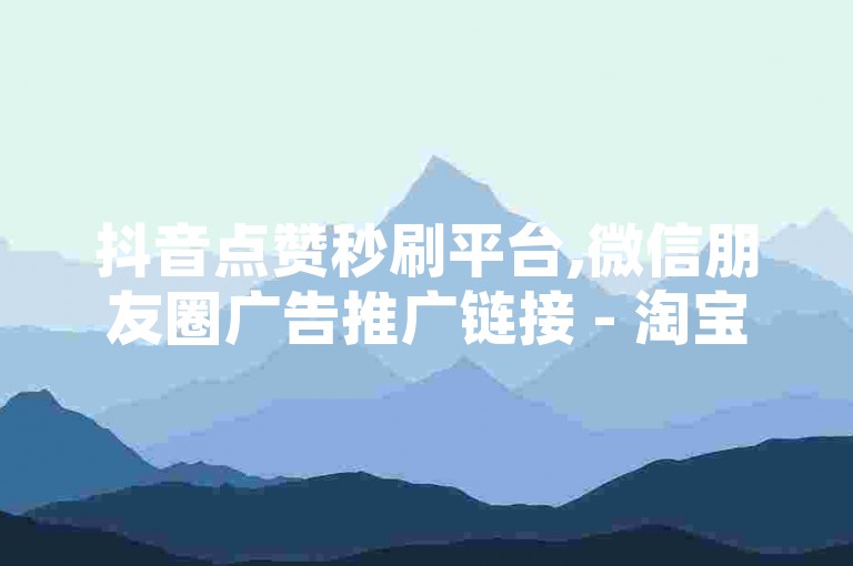 抖音点赞秒刷平台,微信朋友圈广告推广链接 - 淘宝店铺流量提升秘籍 - 网络购物优惠活动汇总