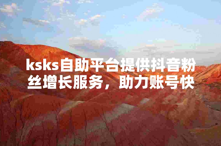 ksks自助平台提供抖音粉丝增长服务，助力账号快速提升影响力。