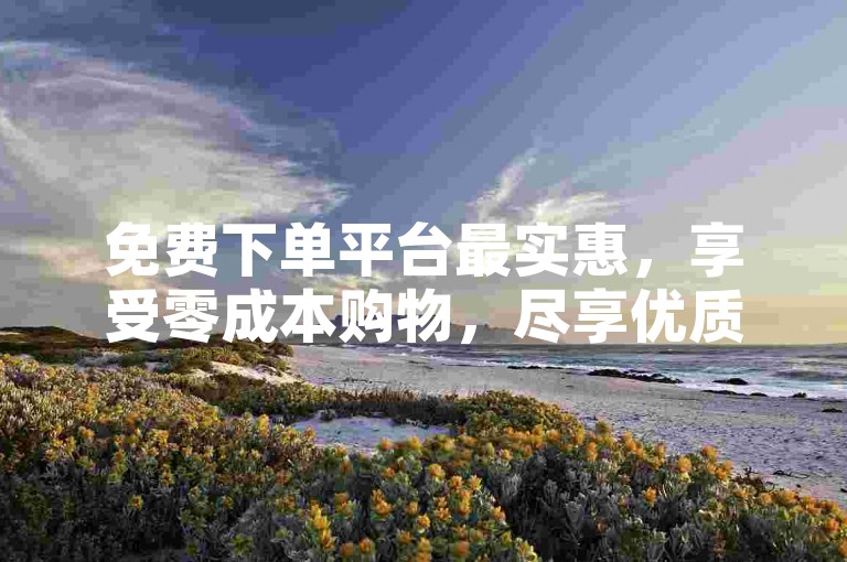 免费下单平台最实惠，享受零成本购物，尽享优质商品。