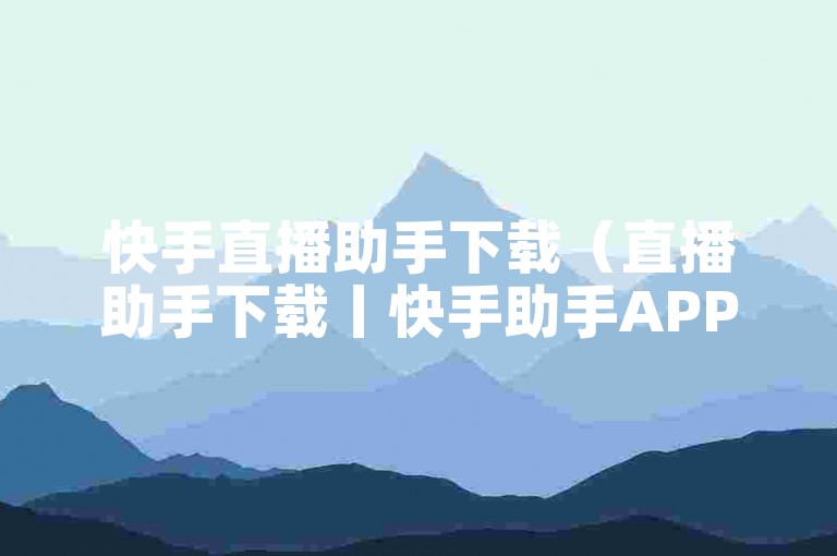 快手直播助手下载（直播助手下载丨快手助手APP免费获取）
