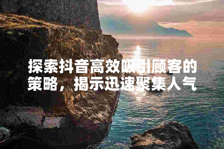 探索抖音高效吸引顾客的策略，揭示迅速聚集人气的秘诀。