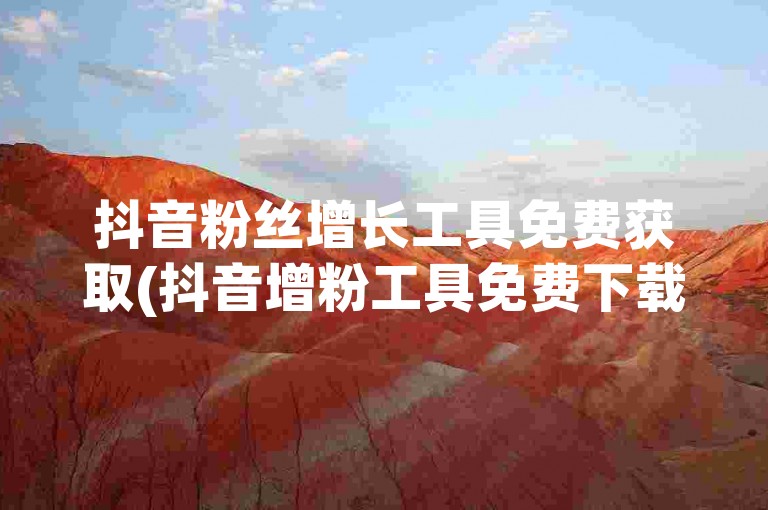 抖音粉丝增长工具免费获取(抖音增粉工具免费下载方法)