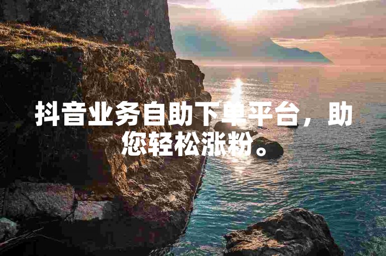 抖音业务自助下单平台，助您轻松涨粉。