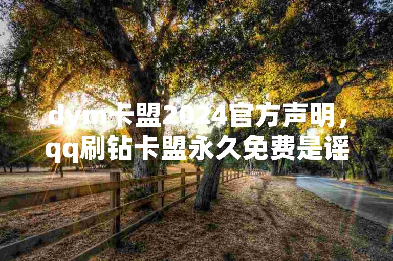 dym卡盟2024官方声明，qq刷钻卡盟永久免费是谣言，ks粉丝不会掉！