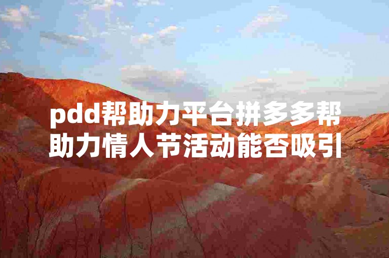 pdd帮助力平台拼多多帮助力情人节活动能否吸引众多用户参与呢？