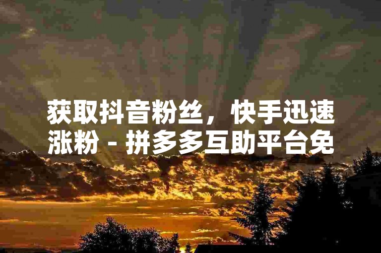 获取抖音粉丝，快手迅速涨粉 - 拼多多互助平台免费 - 免费增加QQ空间说说的浏览次数。