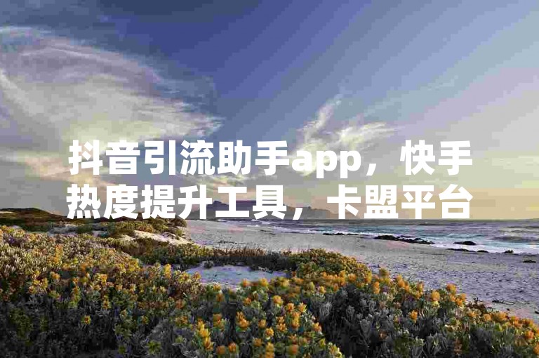 抖音引流助手app，快手热度提升工具，卡盟平台全天候自动服务。